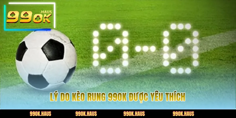 Lý do kèo rung 99OK được yêu thích